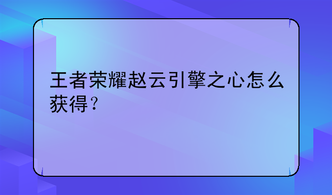王者荣耀赵云引擎之心怎么获得？