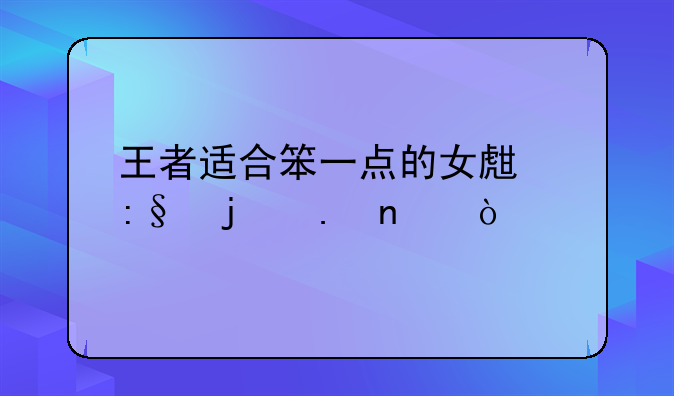 王者适合笨一点的女生玩的英雄？