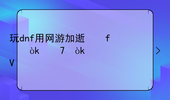 玩dnf用网游加速器会不会被封号啊