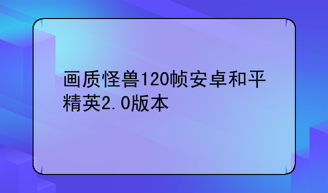 画质怪兽120帧安卓和平精英2.0版本