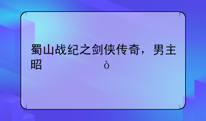 蜀山战纪之剑侠传奇，男主是谁？