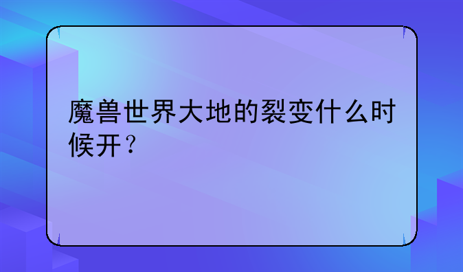 魔兽世界大地的裂变什么时候开？