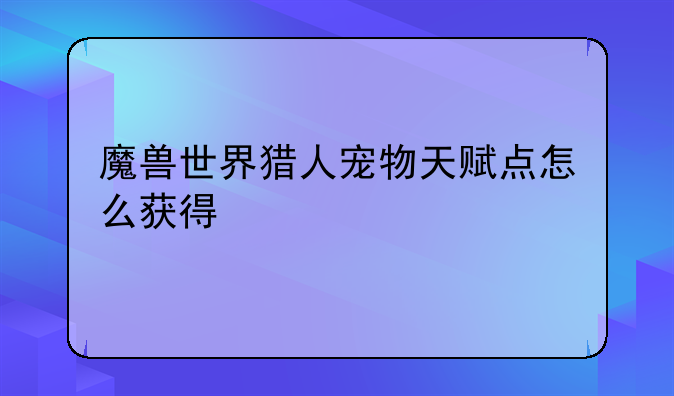 魔兽世界猎人宠物天赋点怎么获得