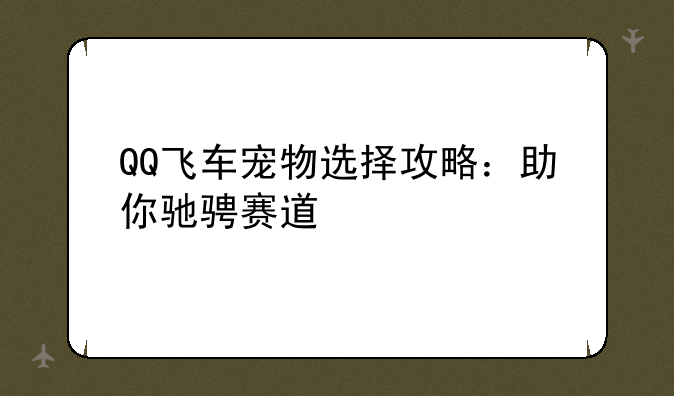QQ飞车宠物选择攻略：助你驰骋赛道