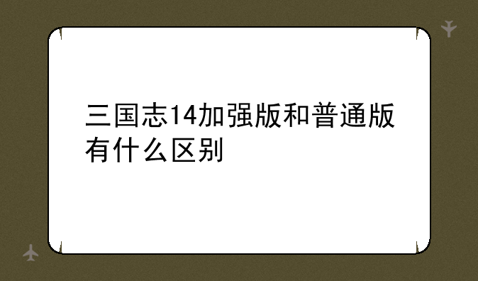 三国志14加强版和普通版有什么区别