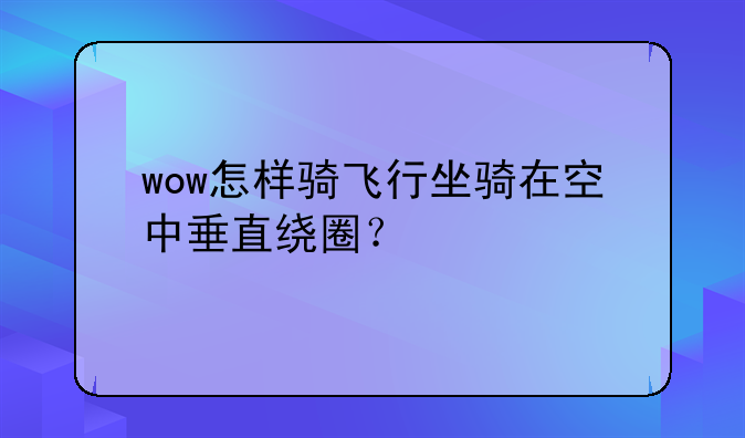 wow怎样骑飞行坐骑在空中垂直绕圈？