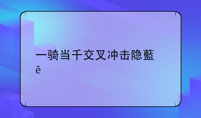 一骑当千交叉冲击隐藏人物怎么出？