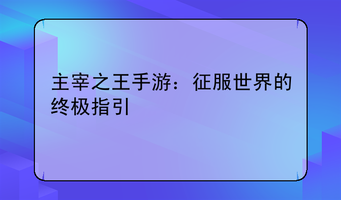 主宰之王手游：征服世界的终极指引