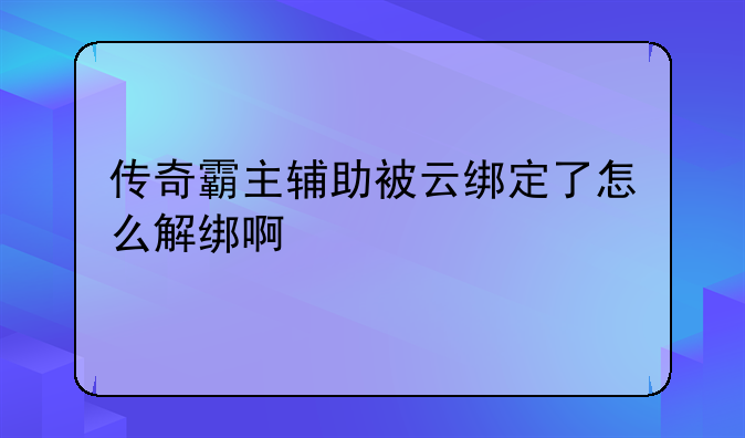 传奇霸主辅助被云绑定了怎么解绑啊