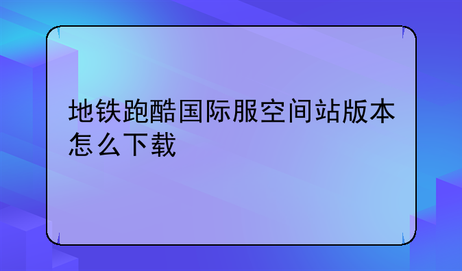 地铁跑酷国际服空间站版本怎么下载