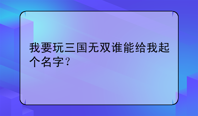 我要玩三国无双谁能给我起个名字？