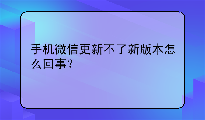 手机微信更新不了新版本怎么回事？