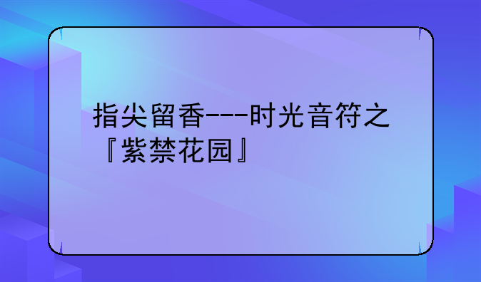 指尖留香---时光音符之『紫禁花园』
