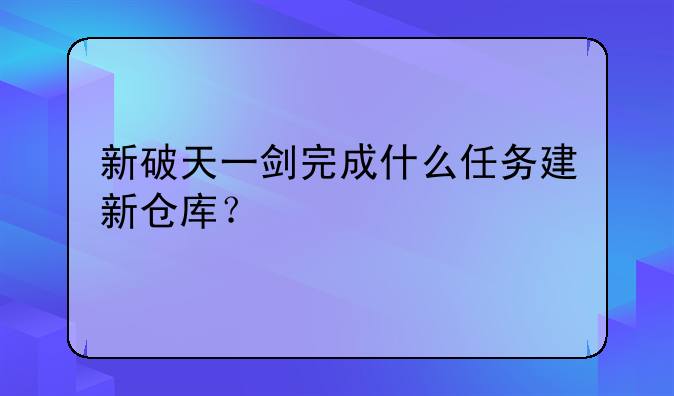 新破天一剑完成什么任务建新仓库？