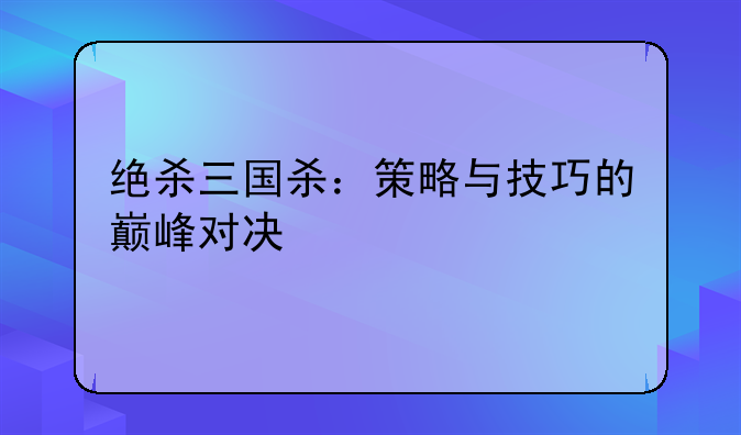 绝杀三国杀：策略与技巧的巅峰对决