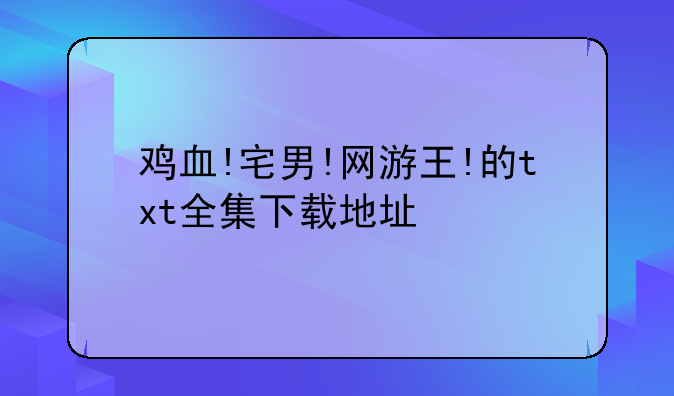 鸡血!宅男!网游王!的txt全集下载地址