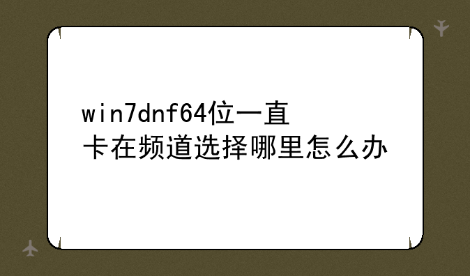 win7dnf64位一直卡在频道选择哪里怎么办
