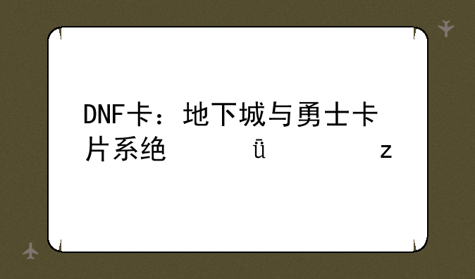 DNF卡：地下城与勇士卡片系统深度解析