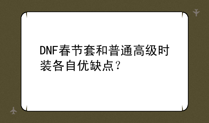 DNF春节套和普通高级时装各自优缺点？