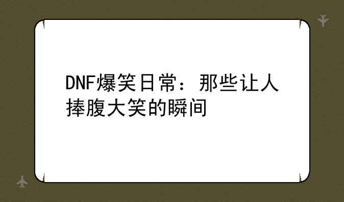 DNF爆笑日常：那些让人捧腹大笑的瞬间