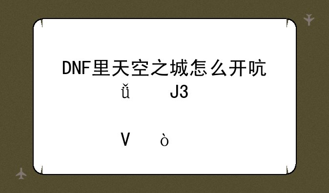 DNF里天空之城怎么开启深海和悬空啊？