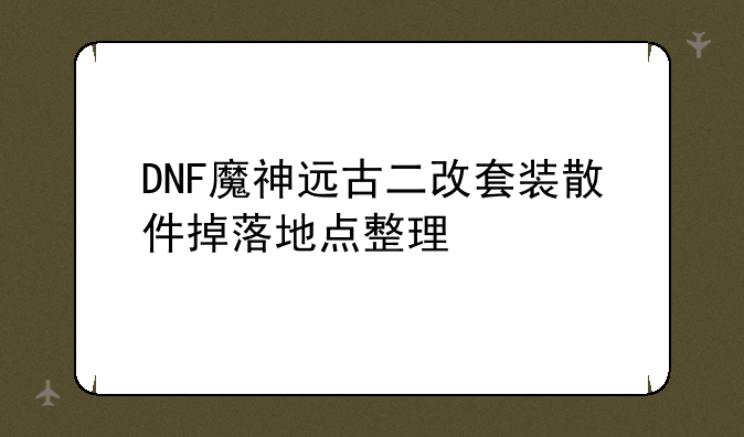 DNF魔神远古二改套装散件掉落地点整理