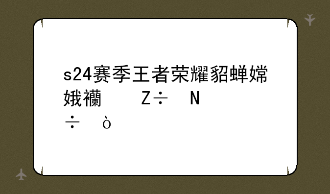 s24赛季王者荣耀貂蝉嫦娥西施哪个好？