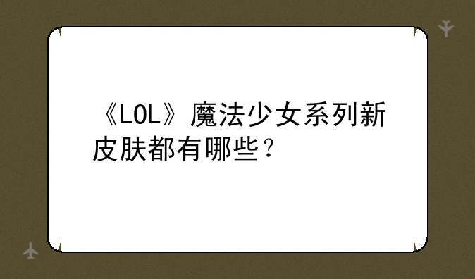 《LOL》魔法少女系列新皮肤都有哪些？