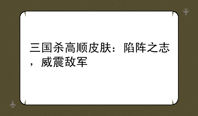 三国杀高顺皮肤：陷阵之志，威震敌军