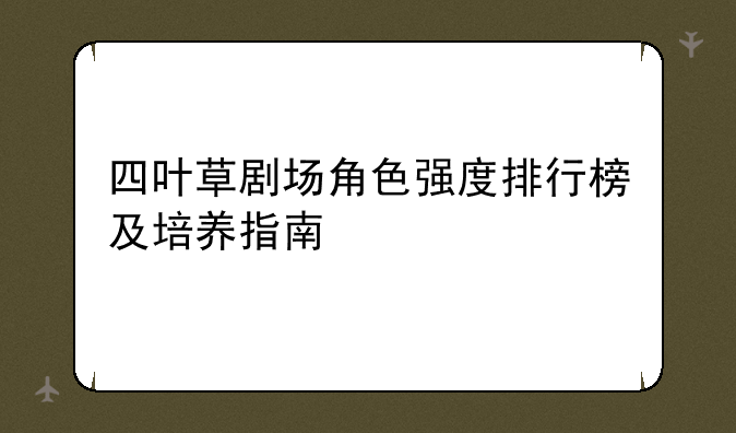 四叶草剧场角色强度排行榜及培养指南