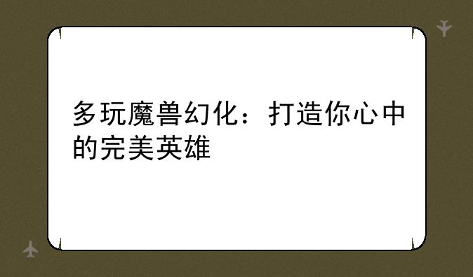 多玩魔兽幻化：打造你心中的完美英雄