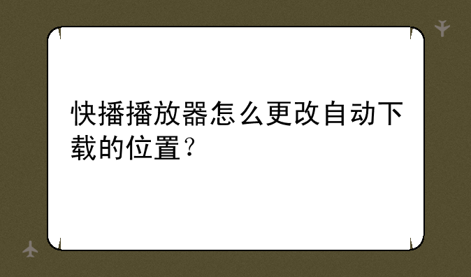 快播播放器怎么更改自动下载的位置？