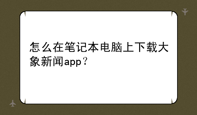 怎么在笔记本电脑上下载大象新闻app？