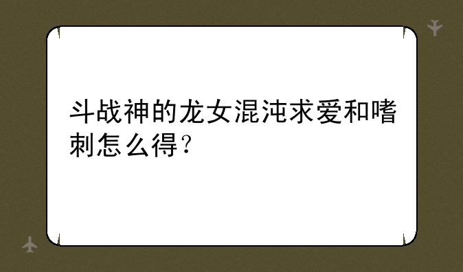 斗战神的龙女混沌求爱和嗜刺怎么得？