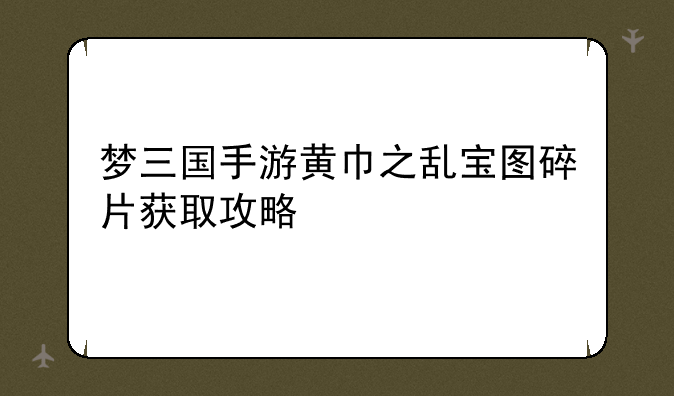 梦三国手游黄巾之乱宝图碎片获取攻略