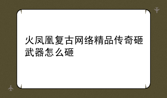火凤凰复古网络精品传奇砸武器怎么砸