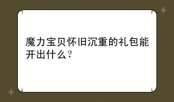 魔力宝贝怀旧沉重的礼包能开出什么？