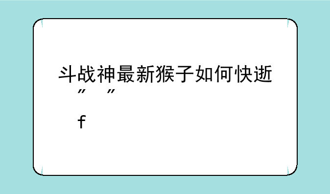 斗战神最新猴子如何快速刷到50级紫武器