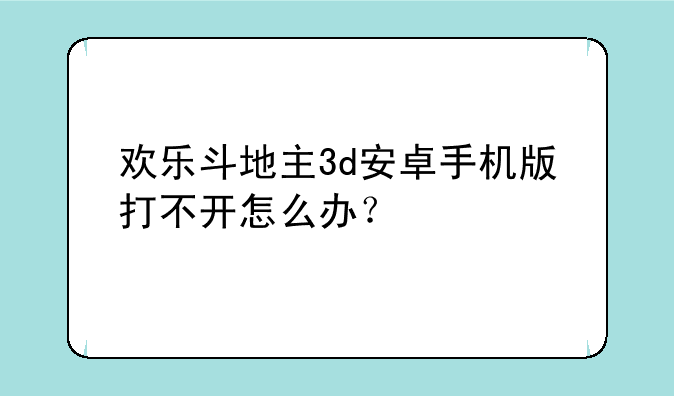 欢乐斗地主3d安卓手机版打不开怎么办？