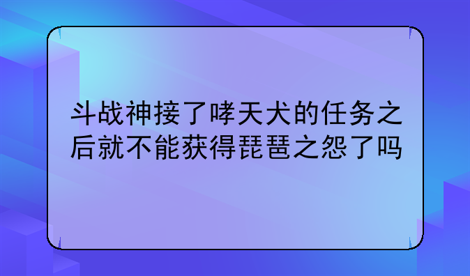 斗战神接了哮天犬的任务之后就不能获得琵琶之怨了吗