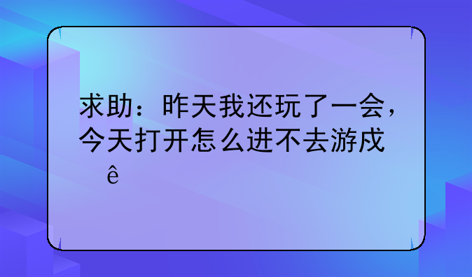 求助：昨天我还玩了一会，今天打开怎么进不去游戏了