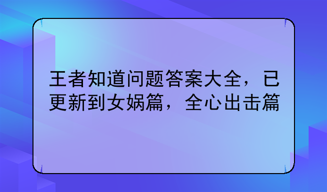 王者知道问题答案大全，已更新到女娲篇，全心出击篇