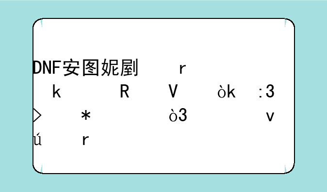 DNF安图妮副本通关攻略：掌握技巧，轻松征服