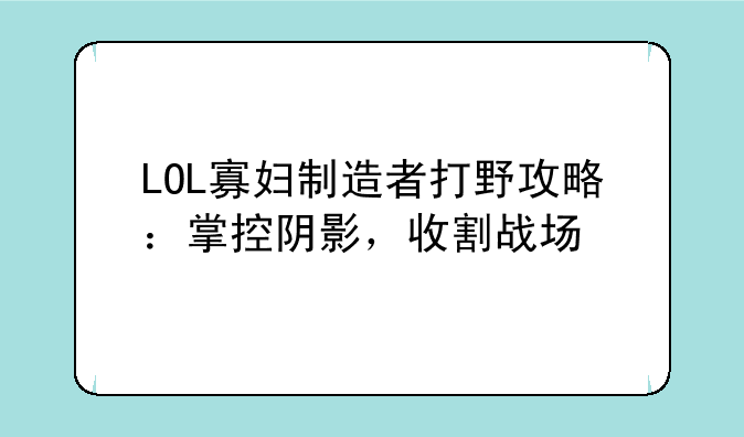 LOL寡妇制造者打野攻略：掌控阴影，收割战场