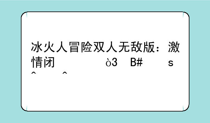 冰火人冒险双人无敌版：激情闯关，合作无间