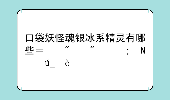 口袋妖怪魂银冰系精灵有哪些？分别从哪得？