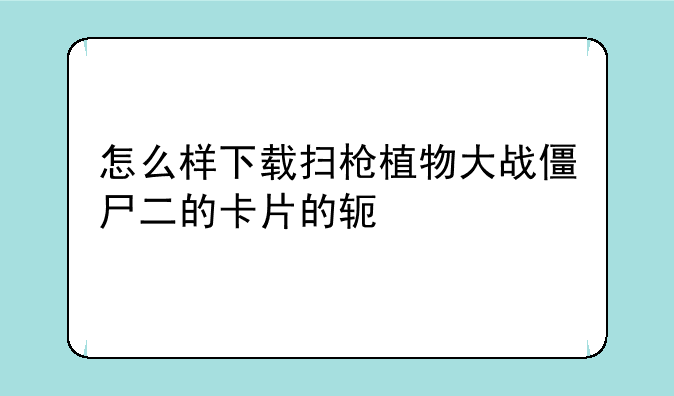 怎么样下载扫枪植物大战僵尸二的卡片的软件
