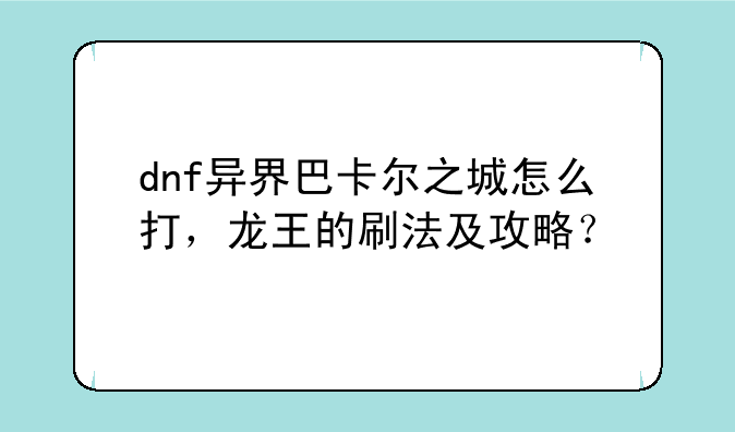 dnf异界巴卡尔之城怎么打，龙王的刷法及攻略？