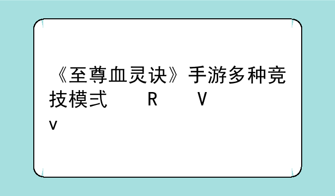 《至尊血灵诀》手游多种竞技模式攻略全面讲解