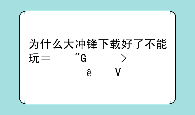 为什么大冲锋下载好了不能玩？我账号激活了啊